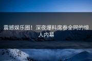 震撼娱乐圈！深夜爆料席卷全网的惊人内幕