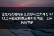 能在线观看的麻豆震撼麻豆女神有谁！吃瓜网独家惊爆反差明星内幕，全网热议不断