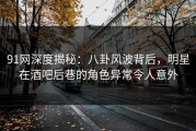91网深度揭秘：八卦风波背后，明星在酒吧后巷的角色异常令人意外