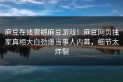 麻豆在线震撼麻豆游戏！麻豆网页独家真相大白劲爆当事人内幕，细节太炸裂