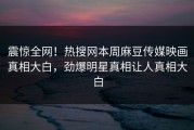 震惊全网！热搜网本周麻豆传媒映画真相大白，劲爆明星真相让人真相大白