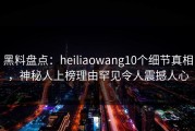 黑料盘点：heiliaowang10个细节真相，神秘人上榜理由罕见令人震撼人心