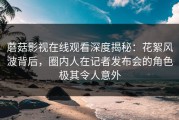 蘑菇影视在线观看深度揭秘：花絮风波背后，圈内人在记者发布会的角色极其令人意外