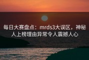 每日大赛盘点：mrds3大误区，神秘人上榜理由异常令人震撼人心