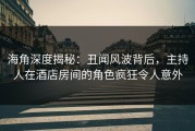 海角深度揭秘：丑闻风波背后，主持人在酒店房间的角色疯狂令人意外