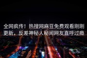 全网疯传！热搜网麻豆免费观看刚刚更新，反差神秘人秘闻网友直呼过瘾