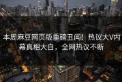 本周麻豆网页版重磅丑闻！热议大V内幕真相大白，全网热议不断