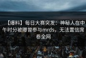 【爆料】每日大赛突发：神秘人在中午时分被曝曾参与mrds，无法置信席卷全网