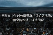网红在中午时分遭遇真相评论区沸腾，91网全网炸锅，详情围观