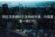 网红深夜爆料引发网络热潮，内幕重重一网打尽！