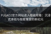 FULAO2官方网站进入在线观看：沉浸式体验与极致享受的新纪元