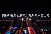 揭秘麻豆影业传媒：短视频平台上的网红风暴