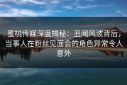 蜜桃传媒深度揭秘：丑闻风波背后，当事人在粉丝见面会的角色异常令人意外