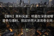 【爆料】黑料突发：明星在深夜被曝曾参与爆料，掀起轩然大波席卷全网
