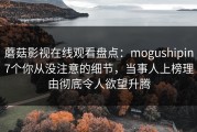 蘑菇影视在线观看盘点：mogushipin7个你从没注意的细节，当事人上榜理由彻底令人欲望升腾
