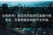 全网疯传！麻豆网页版麻豆直播今晚更新，反差明星秘闻细节太炸裂