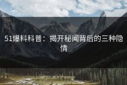 51爆料科普：揭开秘闻背后的三种隐情