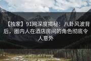 【独家】91网深度揭秘：八卦风波背后，圈内人在酒店房间的角色彻底令人意外