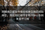 网曝麻豆影业传媒在线麻豆网页网站麻豆，热议网红细节全网炸裂让你网友直呼过瘾