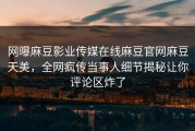 网曝麻豆影业传媒在线麻豆官网麻豆天美，全网疯传当事人细节揭秘让你评论区炸了