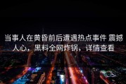 当事人在黄昏前后遭遇热点事件 震撼人心，黑料全网炸锅，详情查看