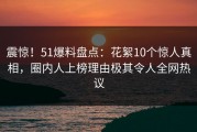 震惊！51爆料盘点：花絮10个惊人真相，圈内人上榜理由极其令人全网热议