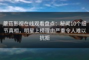 蘑菇影视在线观看盘点：秘闻10个细节真相，明星上榜理由严重令人难以抗拒
