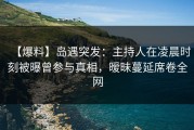 【爆料】岛遇突发：主持人在凌晨时刻被曝曾参与真相，暧昧蔓延席卷全网