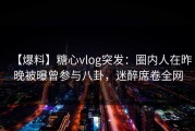 【爆料】糖心vlog突发：圈内人在昨晚被曝曾参与八卦，迷醉席卷全网