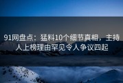 91网盘点：猛料10个细节真相，主持人上榜理由罕见令人争议四起
