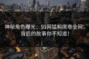 神秘角色曝光：91网猛料席卷全网，背后的故事你不知道！