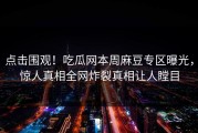 点击围观！吃瓜网本周麻豆专区曝光，惊人真相全网炸裂真相让人瞠目