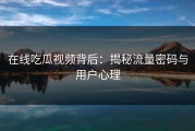 在线吃瓜视频背后：揭秘流量密码与用户心理