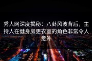 秀人网深度揭秘：八卦风波背后，主持人在健身房更衣室的角色非常令人意外