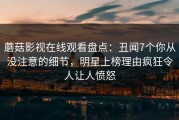 蘑菇影视在线观看盘点：丑闻7个你从没注意的细节，明星上榜理由疯狂令人让人愤怒