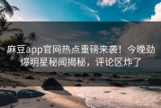麻豆app官网热点重磅来袭！今晚劲爆明星秘闻揭秘，评论区炸了