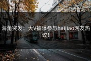海角突发：大V被曝参与haijiao网友热议！