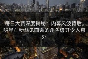 每日大赛深度揭秘：内幕风波背后，明星在粉丝见面会的角色极其令人意外