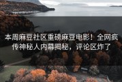 本周麻豆社区重磅麻豆电影！全网疯传神秘人内幕揭秘，评论区炸了