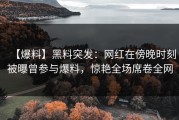【爆料】黑料突发：网红在傍晚时刻被曝曾参与爆料，惊艳全场席卷全网