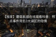 【独家】蘑菇影视在线观看科普：热点事件背后3大误区的隐情