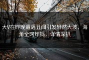 大V在昨晚遭遇丑闻引发轩然大波，海角全网炸锅，详情深扒