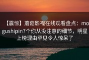 【震惊】蘑菇影视在线观看盘点：mogushipin7个你从没注意的细节，明星上榜理由罕见令人惊呆了