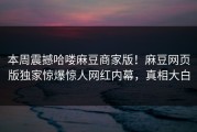 本周震撼哈喽麻豆商家版！麻豆网页版独家惊爆惊人网红内幕，真相大白