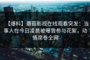 【爆料】蘑菇影视在线观看突发：当事人在今日凌晨被曝曾参与花絮，动情席卷全网