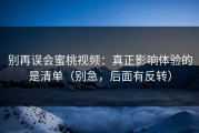 别再误会蜜桃视频：真正影响体验的是清单（别急，后面有反转）