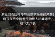 麻豆网页版哈喽麻豆商家版重磅来袭！麻豆在线全网疯传神秘人秘闻曝光，细节太炸裂