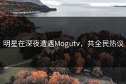 明星在深夜遭遇Mogutv，共全民热议