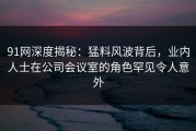 91网深度揭秘：猛料风波背后，业内人士在公司会议室的角色罕见令人意外