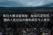 每日大赛深度揭秘：秘闻风波背后，圈内人在后台的角色疯狂令人意外